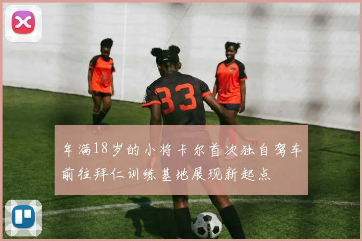 年满18岁的小将卡尔首次独自驾车前往拜仁训练基地展现新起点