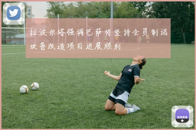 拉波尔塔强调巴萨将坚持会员制诺坎普改造项目进展顺利