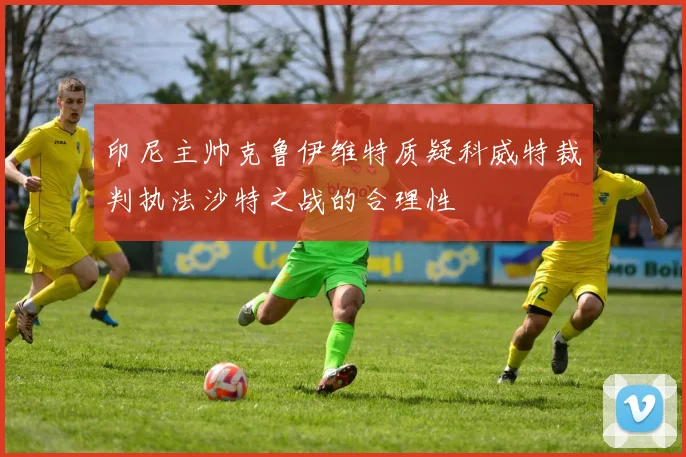 印尼主帅克鲁伊维特质疑科威特裁判执法沙特之战的合理性
