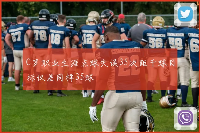 C罗职业生涯点球失误35次距千球目标仅差同样35球