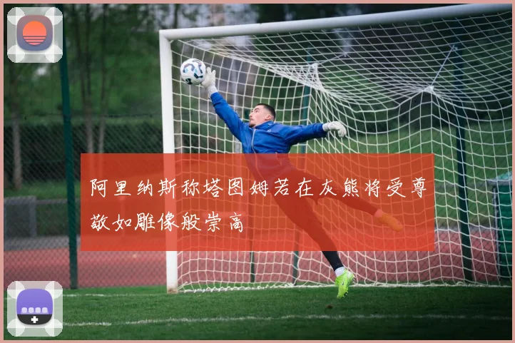 阿里纳斯称塔图姆若在灰熊将受尊敬如雕像般崇高