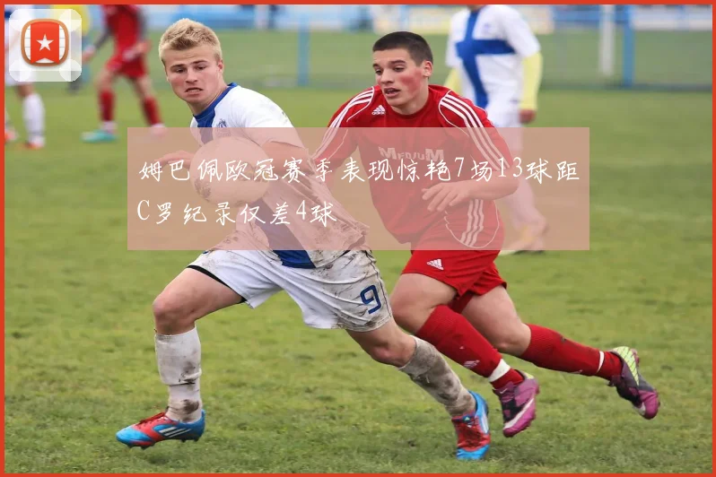 姆巴佩欧冠赛季表现惊艳7场13球距C罗纪录仅差4球