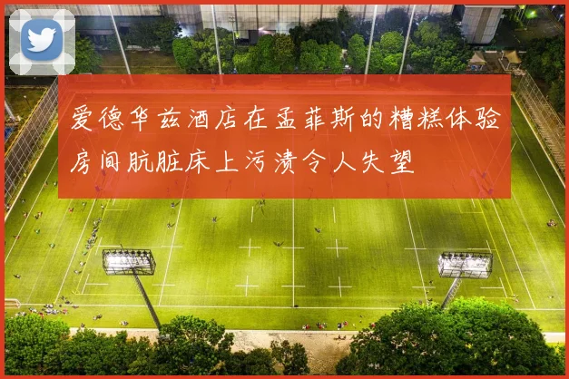 爱德华兹酒店在孟菲斯的糟糕体验房间肮脏床上污渍令人失望