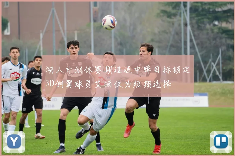 湖人计划休赛期追逐中锋目标锁定3D侧翼球员艾顿仅为短期选择