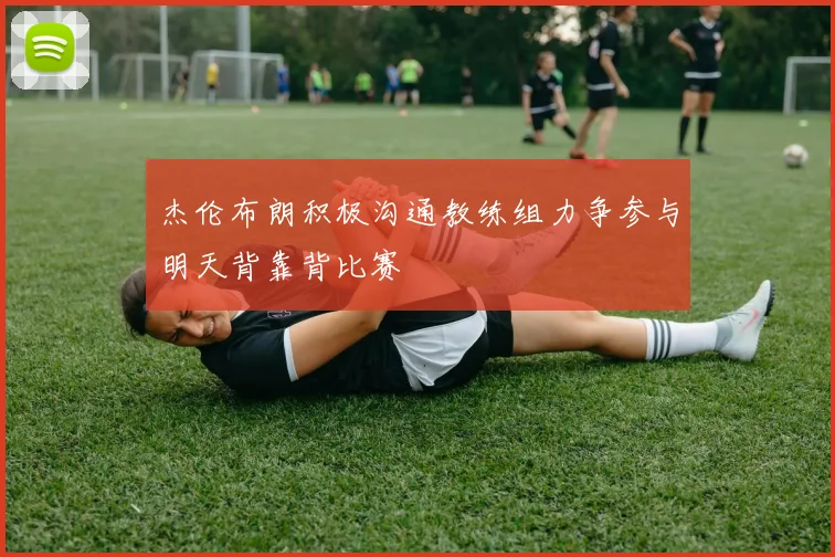 杰伦布朗积极沟通教练组力争参与明天背靠背比赛