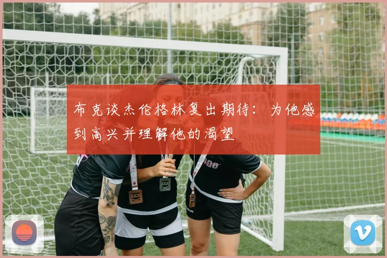布克谈杰伦格林复出期待：为他感到高兴并理解他的渴望