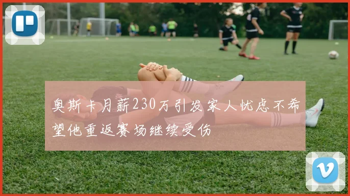 奥斯卡月薪230万引发家人忧虑不希望他重返赛场继续受伤