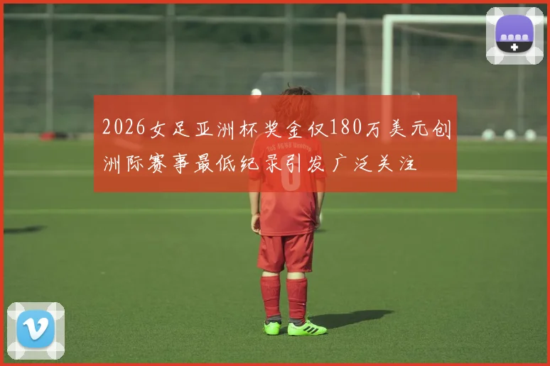 2026女足亚洲杯奖金仅180万美元创洲际赛事最低纪录引发广泛关注