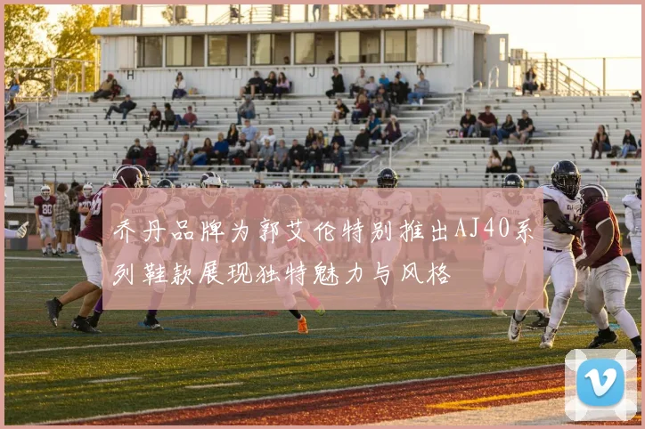 乔丹品牌为郭艾伦特别推出AJ40系列鞋款展现独特魅力与风格