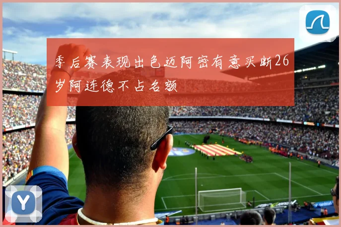 季后赛表现出色迈阿密有意买断26岁阿连德不占名额