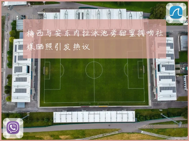 梅西与安东内拉泳池旁甜蜜拥吻社媒晒照引发热议