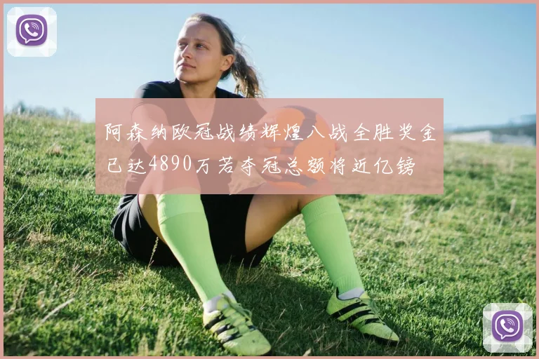 阿森纳欧冠战绩辉煌八战全胜奖金已达4890万若夺冠总额将近亿镑