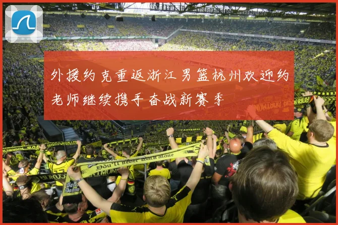 外援约克重返浙江男篮杭州欢迎约老师继续携手奋战新赛季