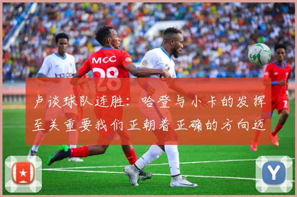 卢谈球队连胜：哈登与小卡的发挥至关重要我们正朝着正确的方向迈进