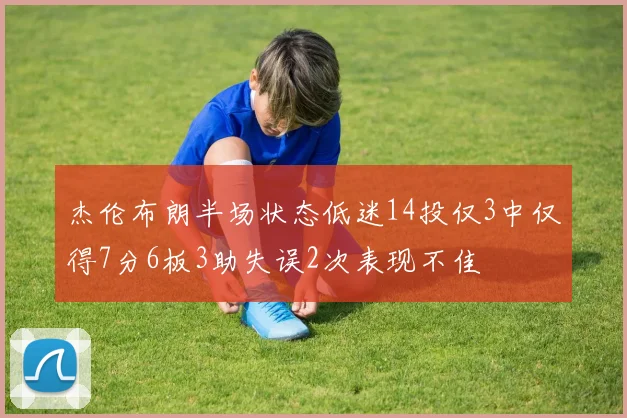 杰伦布朗半场状态低迷14投仅3中仅得7分6板3助失误2次表现不佳