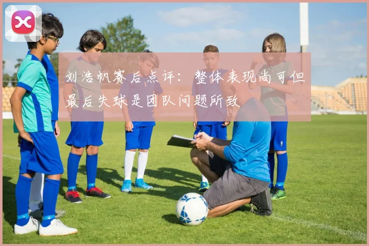 刘浩帆赛后点评：整体表现尚可但最后失球是团队问题所致
