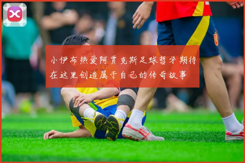 小伊布热爱阿贾克斯足球哲学期待在这里创造属于自己的传奇故事