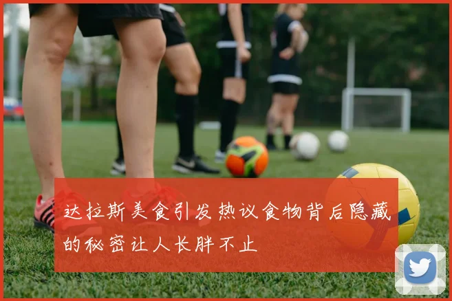 达拉斯美食引发热议食物背后隐藏的秘密让人长胖不止