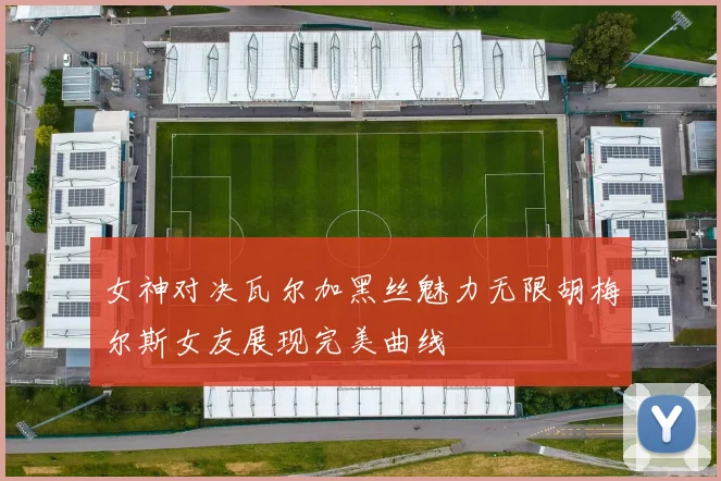 女神对决瓦尔加黑丝魅力无限胡梅尔斯女友展现完美曲线