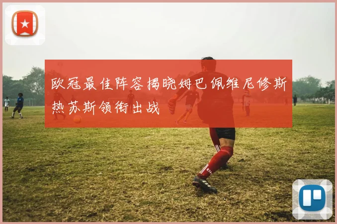 欧冠最佳阵容揭晓姆巴佩维尼修斯热苏斯领衔出战