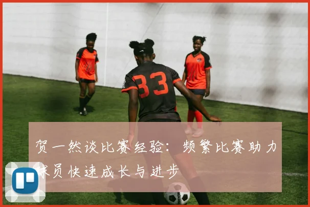 贺一然谈比赛经验：频繁比赛助力球员快速成长与进步