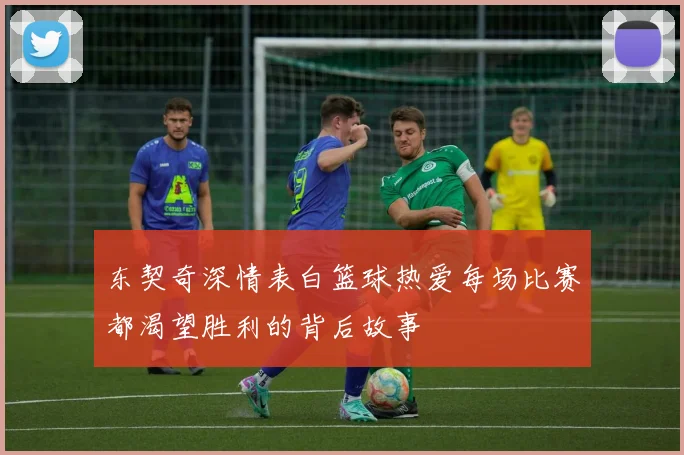 东契奇深情表白篮球热爱每场比赛都渴望胜利的背后故事