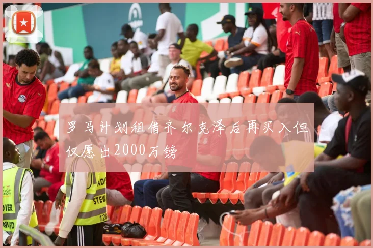 罗马计划租借齐尔克泽后再买入但仅愿出2000万镑