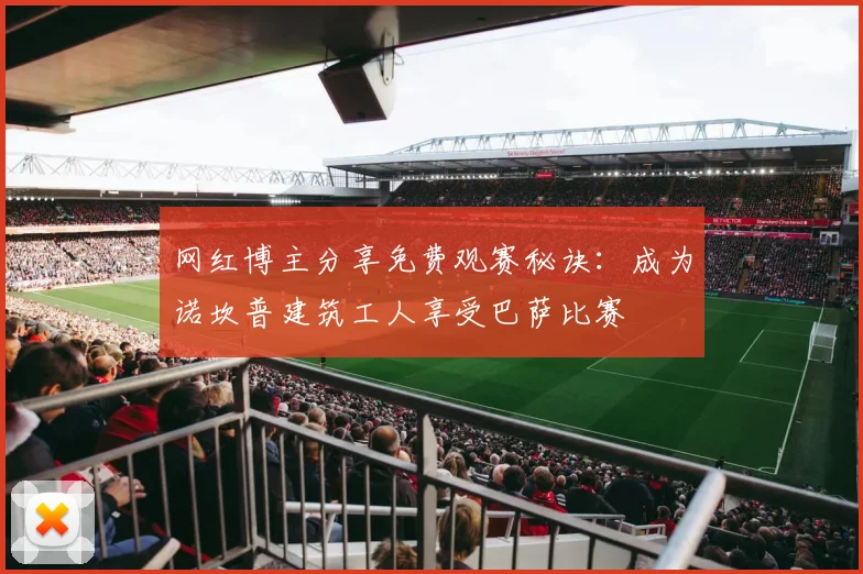 网红博主分享免费观赛秘诀：成为诺坎普建筑工人享受巴萨比赛