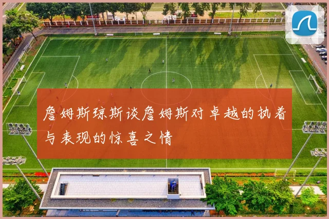詹姆斯琼斯谈詹姆斯对卓越的执着与表现的惊喜之情