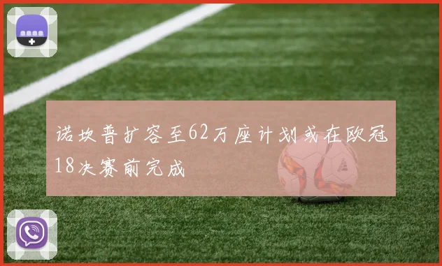诺坎普扩容至62万座计划或在欧冠18决赛前完成