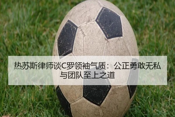 热苏斯律师谈C罗领袖气质:公正勇敢无私与团队至上之道(leyu.com)