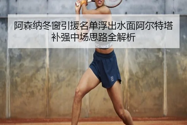阿森纳冬窗引援名单浮出水面阿尔特塔补强中场思路全解析(leyu.com)